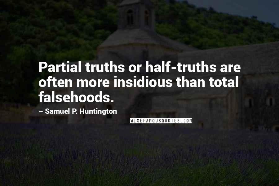 Samuel P. Huntington Quotes: Partial truths or half-truths are often more insidious than total falsehoods.