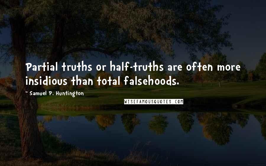 Samuel P. Huntington Quotes: Partial truths or half-truths are often more insidious than total falsehoods.