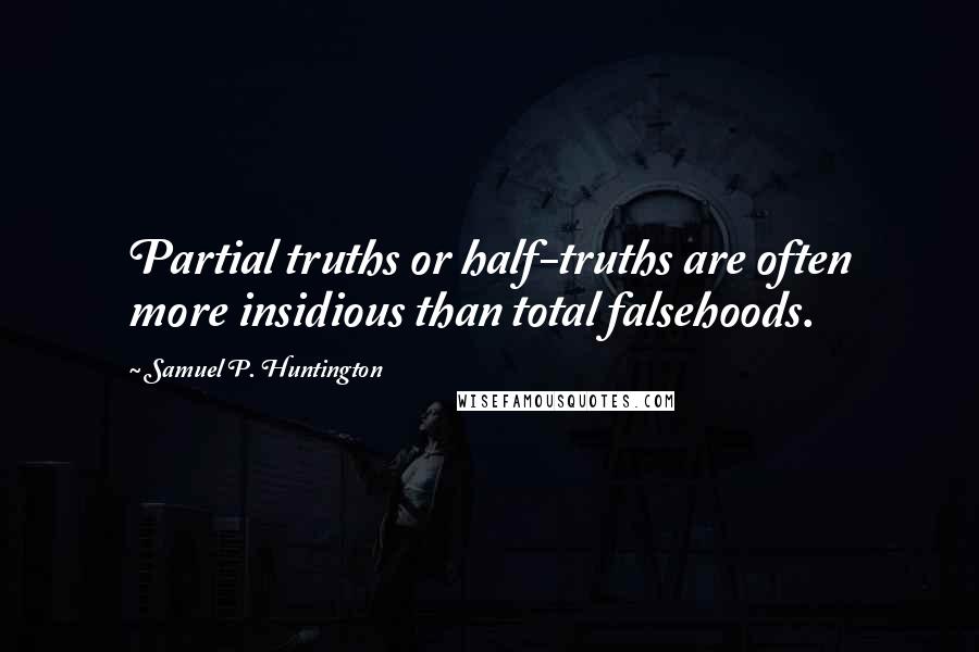 Samuel P. Huntington Quotes: Partial truths or half-truths are often more insidious than total falsehoods.