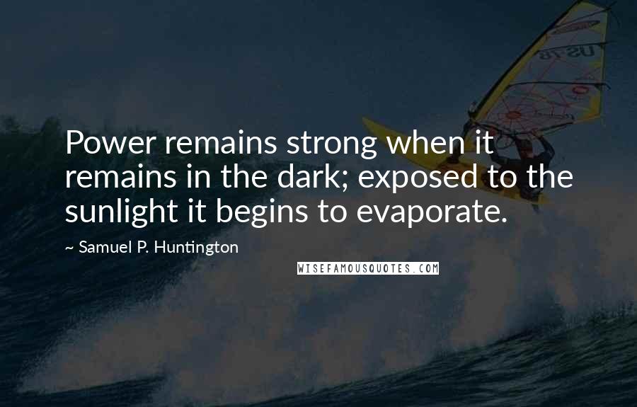 Samuel P. Huntington Quotes: Power remains strong when it remains in the dark; exposed to the sunlight it begins to evaporate.