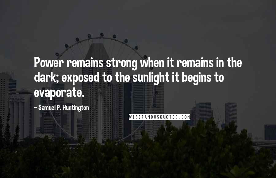 Samuel P. Huntington Quotes: Power remains strong when it remains in the dark; exposed to the sunlight it begins to evaporate.