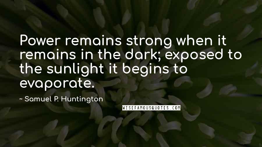 Samuel P. Huntington Quotes: Power remains strong when it remains in the dark; exposed to the sunlight it begins to evaporate.