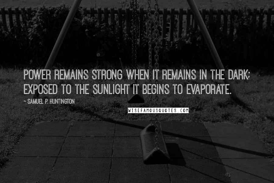 Samuel P. Huntington Quotes: Power remains strong when it remains in the dark; exposed to the sunlight it begins to evaporate.