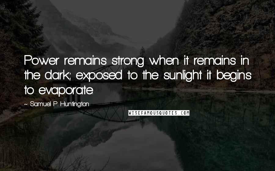 Samuel P. Huntington Quotes: Power remains strong when it remains in the dark; exposed to the sunlight it begins to evaporate.