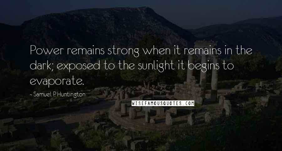 Samuel P. Huntington Quotes: Power remains strong when it remains in the dark; exposed to the sunlight it begins to evaporate.