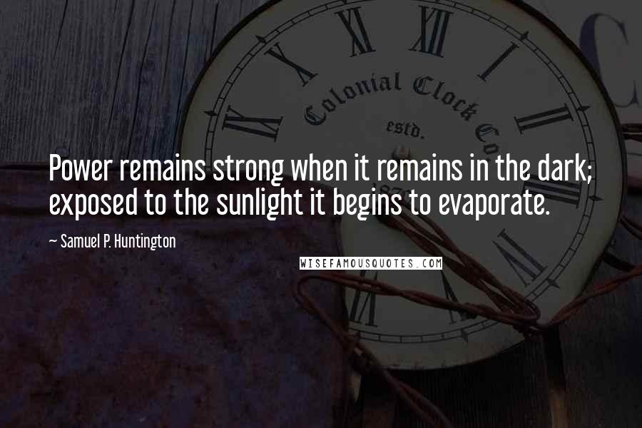 Samuel P. Huntington Quotes: Power remains strong when it remains in the dark; exposed to the sunlight it begins to evaporate.