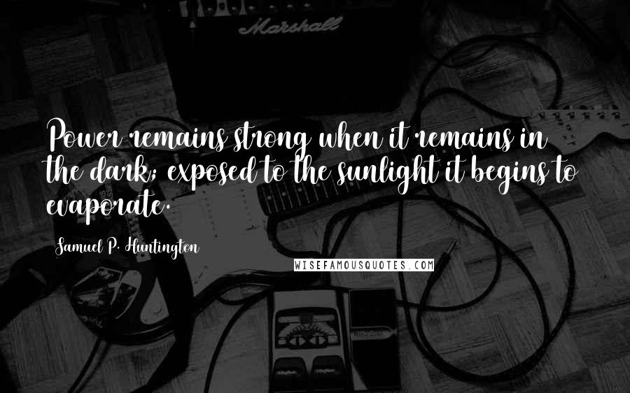 Samuel P. Huntington Quotes: Power remains strong when it remains in the dark; exposed to the sunlight it begins to evaporate.