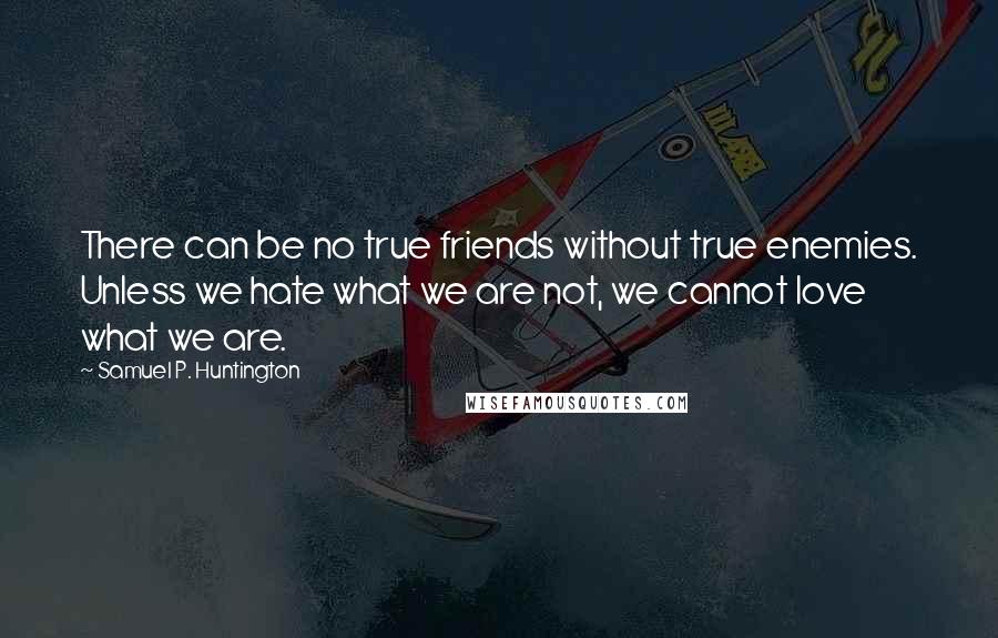 Samuel P. Huntington Quotes: There can be no true friends without true enemies. Unless we hate what we are not, we cannot love what we are.