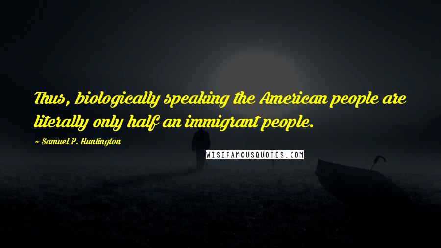 Samuel P. Huntington Quotes: Thus, biologically speaking the American people are literally only half an immigrant people.