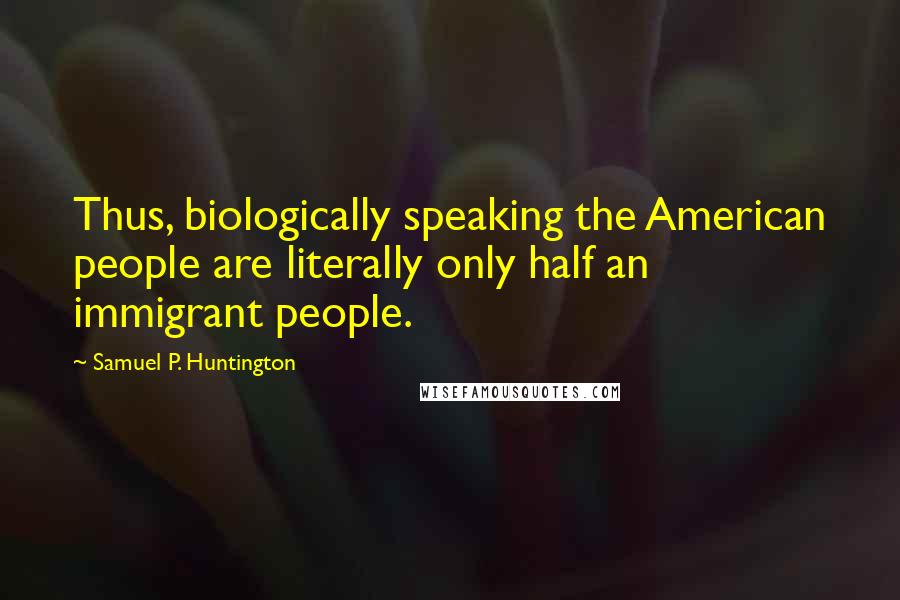 Samuel P. Huntington Quotes: Thus, biologically speaking the American people are literally only half an immigrant people.