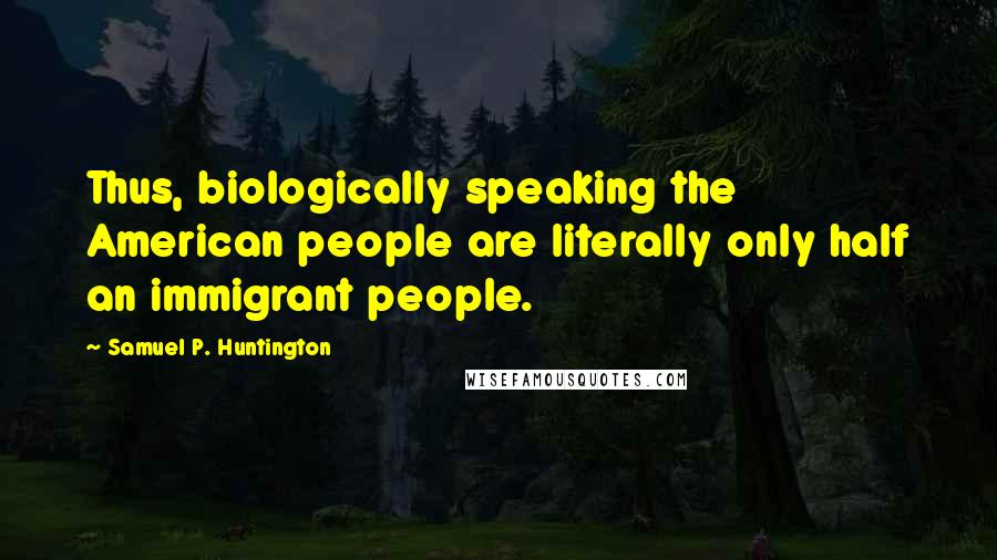 Samuel P. Huntington Quotes: Thus, biologically speaking the American people are literally only half an immigrant people.