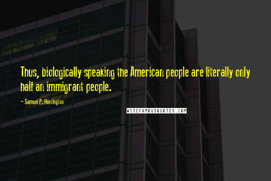 Samuel P. Huntington Quotes: Thus, biologically speaking the American people are literally only half an immigrant people.