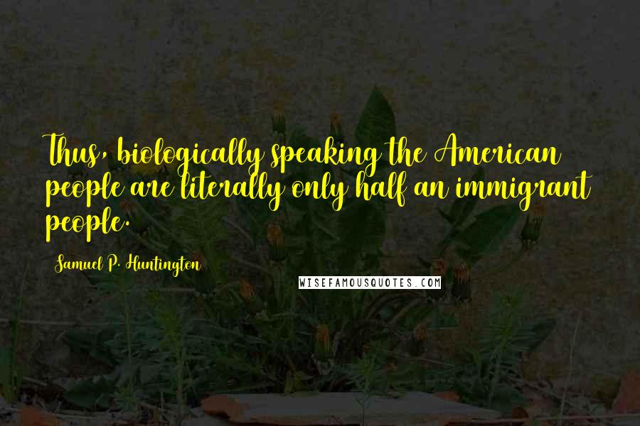 Samuel P. Huntington Quotes: Thus, biologically speaking the American people are literally only half an immigrant people.