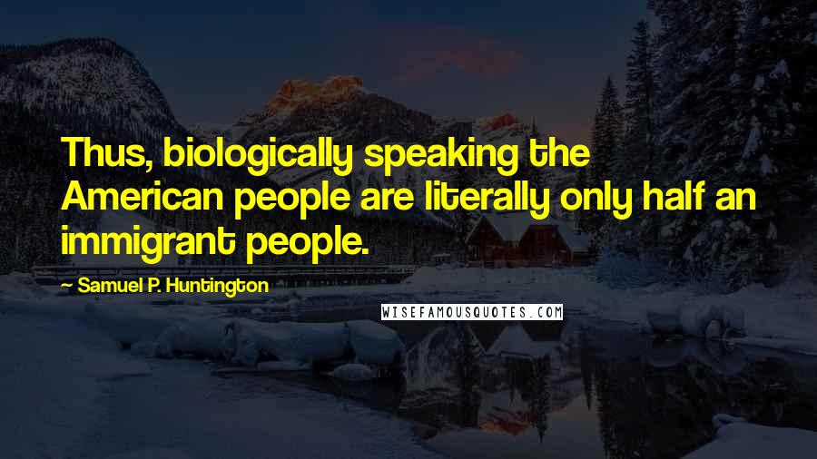 Samuel P. Huntington Quotes: Thus, biologically speaking the American people are literally only half an immigrant people.