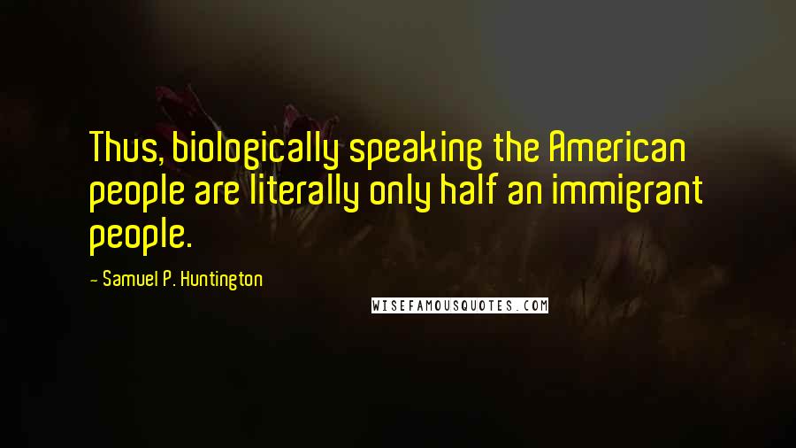 Samuel P. Huntington Quotes: Thus, biologically speaking the American people are literally only half an immigrant people.