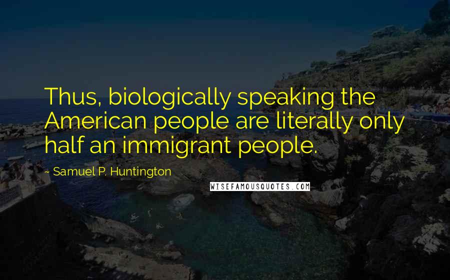 Samuel P. Huntington Quotes: Thus, biologically speaking the American people are literally only half an immigrant people.