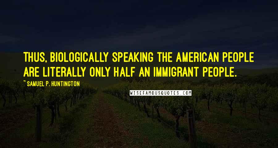 Samuel P. Huntington Quotes: Thus, biologically speaking the American people are literally only half an immigrant people.