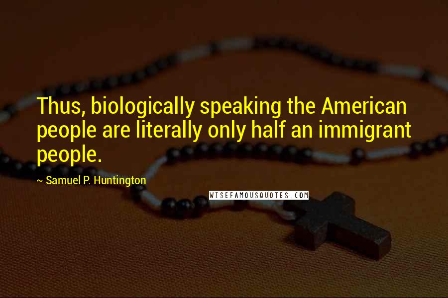 Samuel P. Huntington Quotes: Thus, biologically speaking the American people are literally only half an immigrant people.