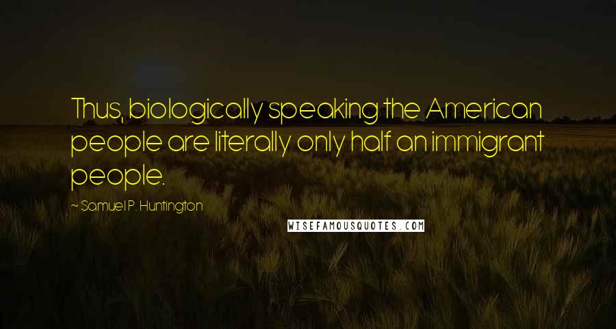 Samuel P. Huntington Quotes: Thus, biologically speaking the American people are literally only half an immigrant people.