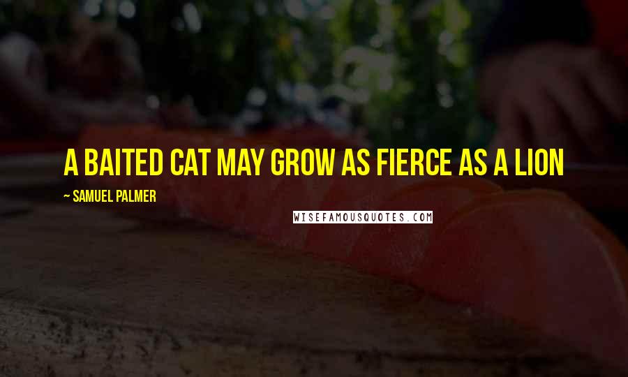 Samuel Palmer Quotes: A baited cat may grow as fierce as a lion