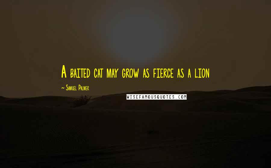 Samuel Palmer Quotes: A baited cat may grow as fierce as a lion