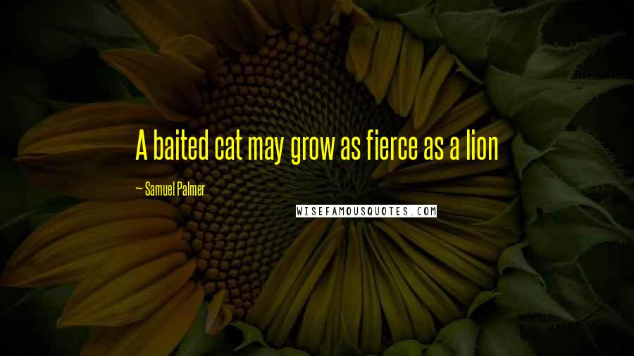 Samuel Palmer Quotes: A baited cat may grow as fierce as a lion