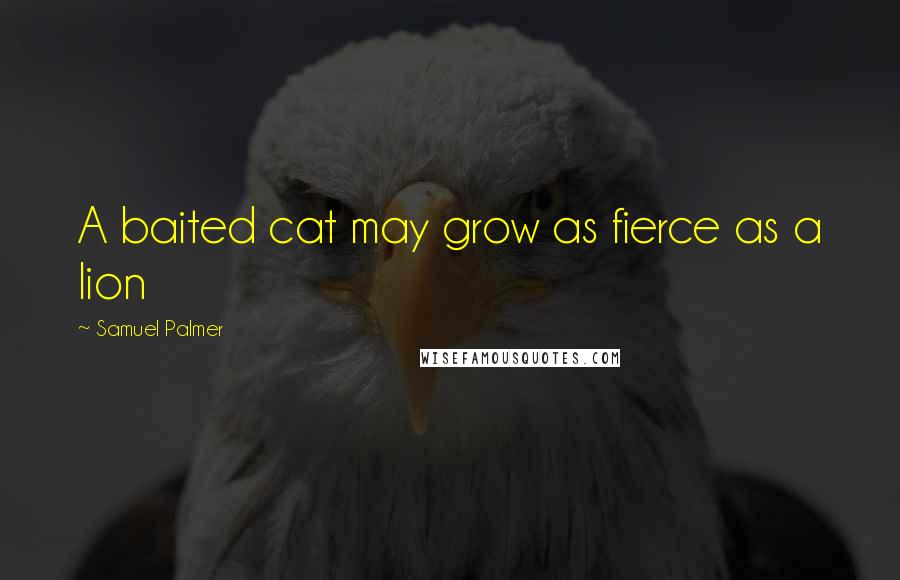 Samuel Palmer Quotes: A baited cat may grow as fierce as a lion