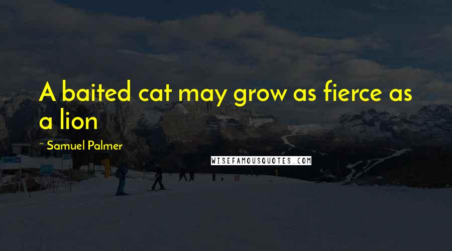 Samuel Palmer Quotes: A baited cat may grow as fierce as a lion