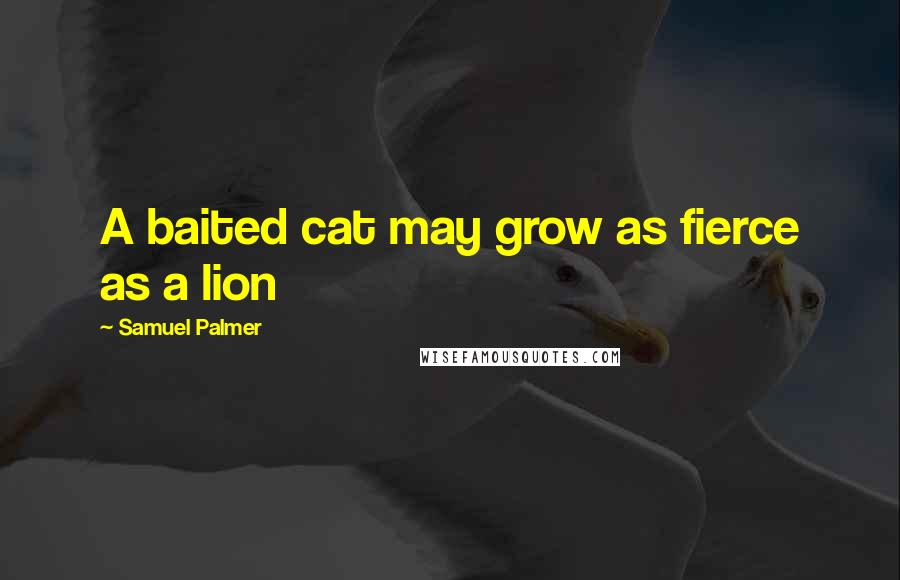 Samuel Palmer Quotes: A baited cat may grow as fierce as a lion