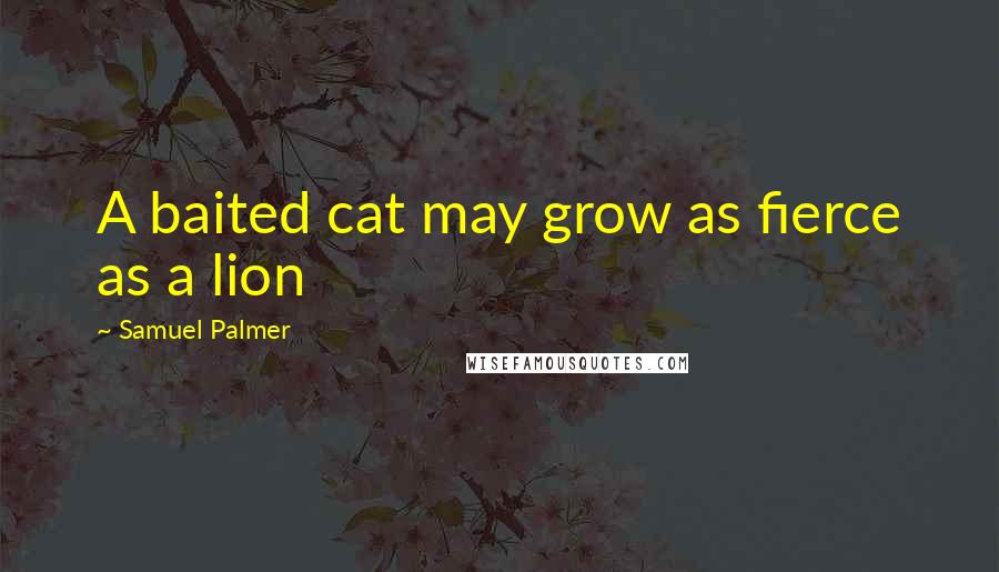 Samuel Palmer Quotes: A baited cat may grow as fierce as a lion