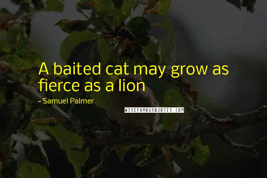 Samuel Palmer Quotes: A baited cat may grow as fierce as a lion