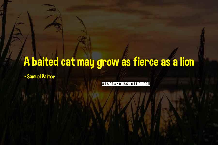 Samuel Palmer Quotes: A baited cat may grow as fierce as a lion