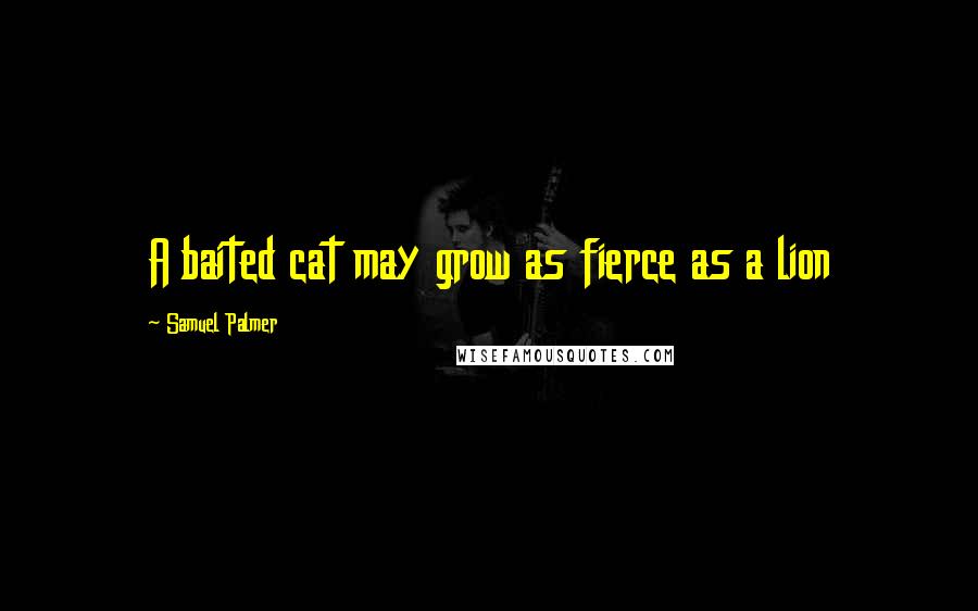 Samuel Palmer Quotes: A baited cat may grow as fierce as a lion