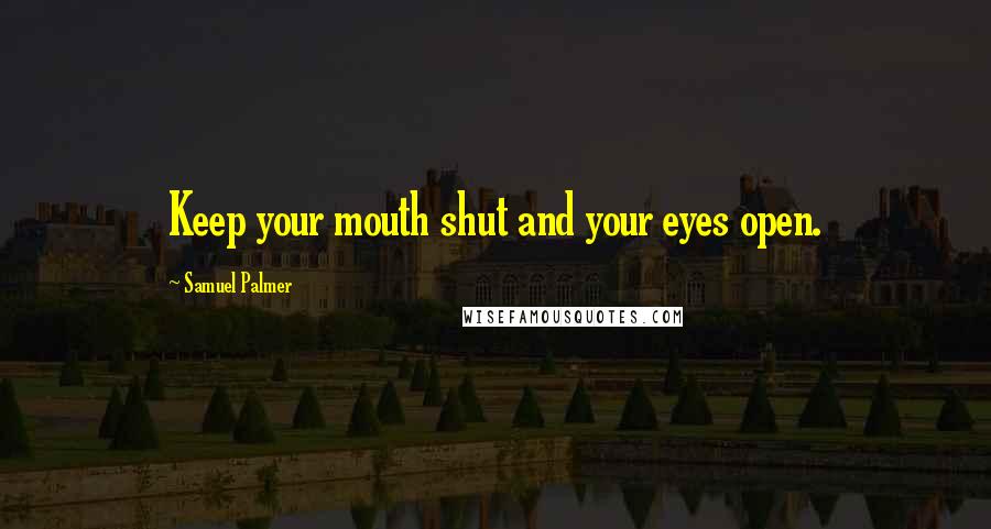 Samuel Palmer Quotes: Keep your mouth shut and your eyes open.