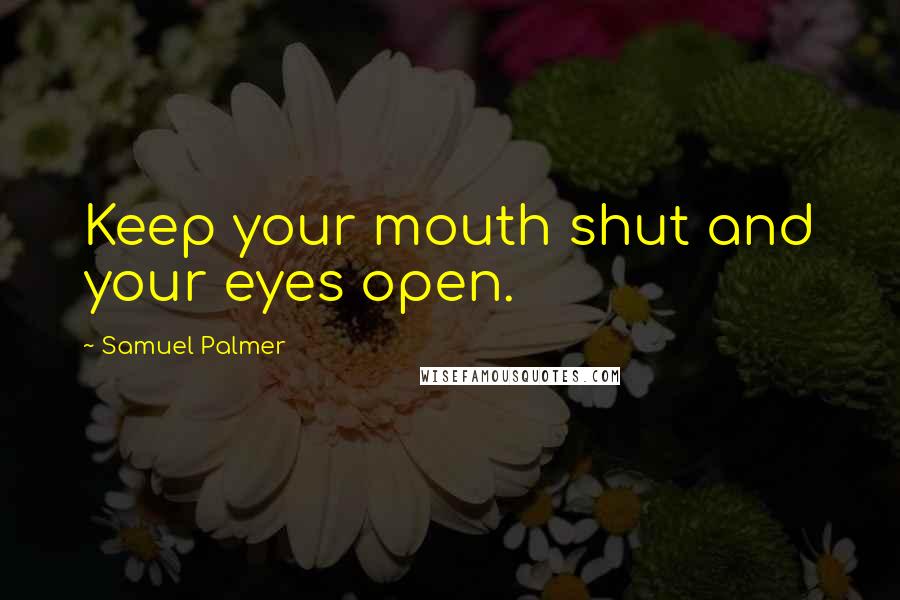 Samuel Palmer Quotes: Keep your mouth shut and your eyes open.