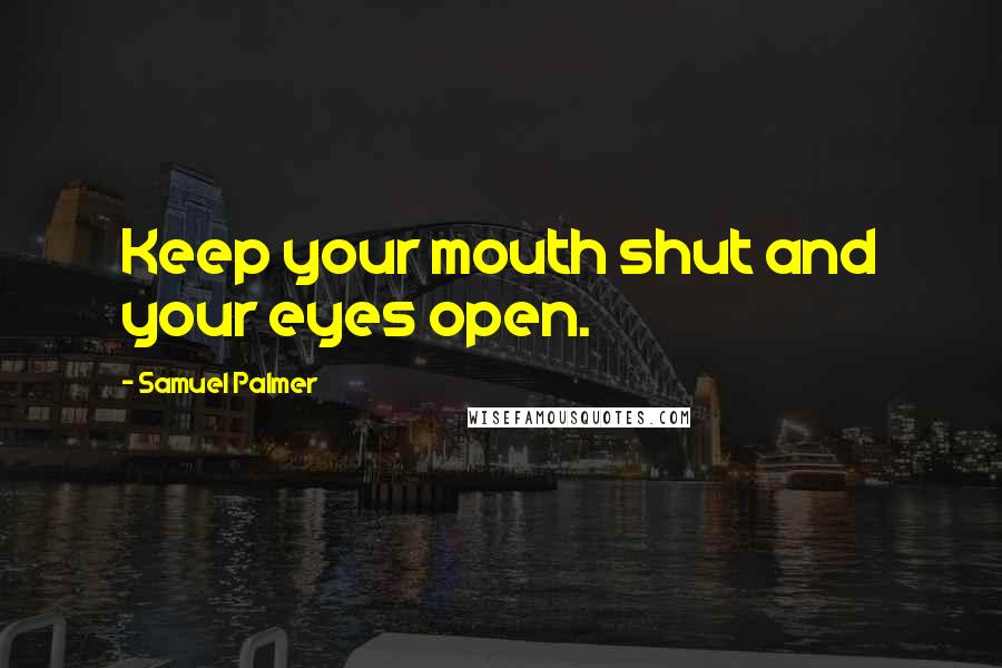 Samuel Palmer Quotes: Keep your mouth shut and your eyes open.