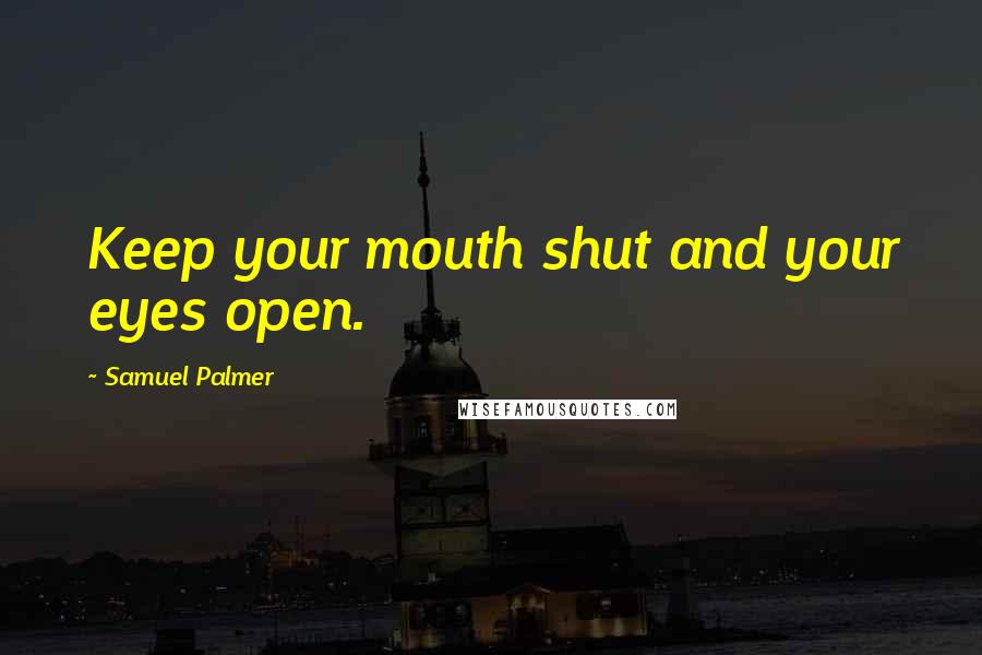 Samuel Palmer Quotes: Keep your mouth shut and your eyes open.