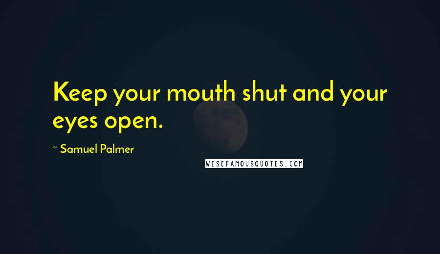 Samuel Palmer Quotes: Keep your mouth shut and your eyes open.