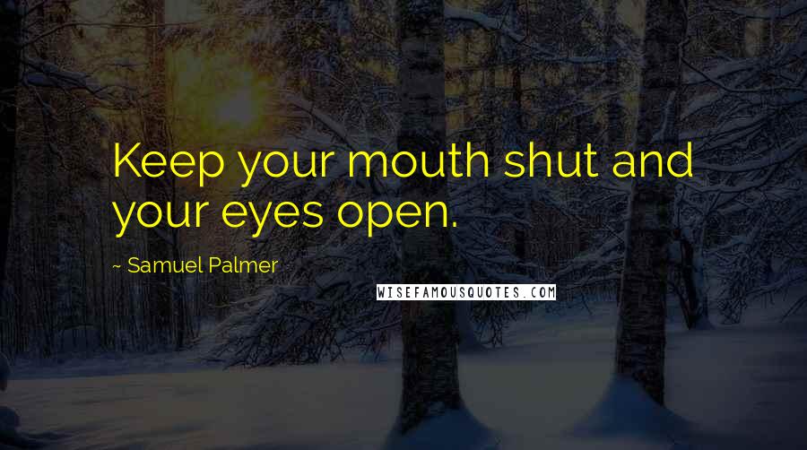 Samuel Palmer Quotes: Keep your mouth shut and your eyes open.