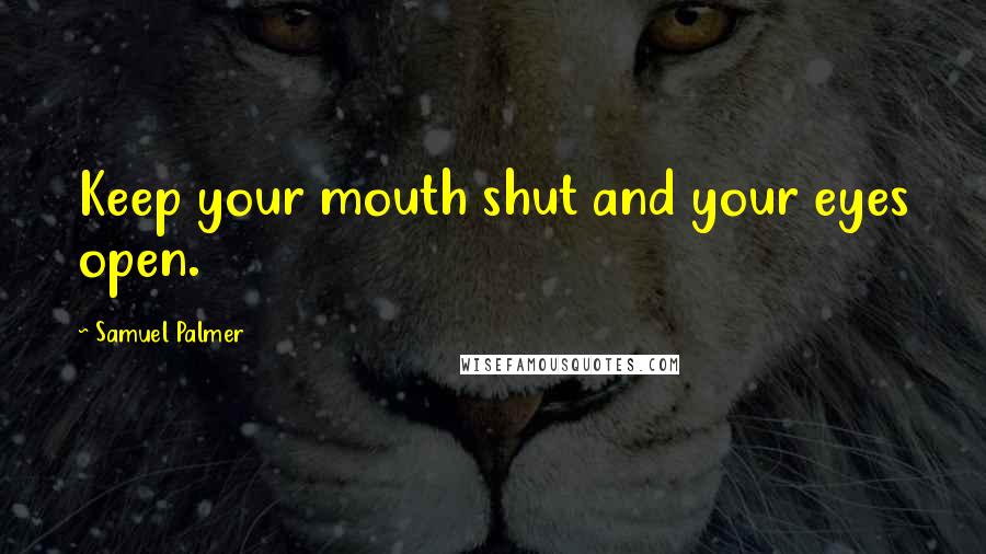 Samuel Palmer Quotes: Keep your mouth shut and your eyes open.