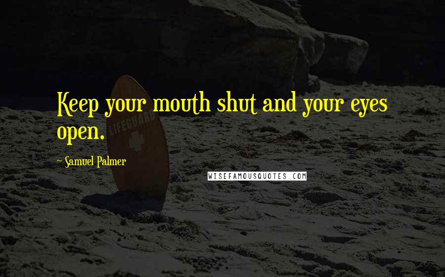 Samuel Palmer Quotes: Keep your mouth shut and your eyes open.