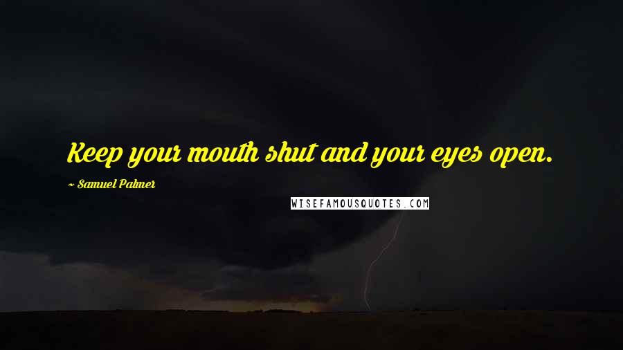 Samuel Palmer Quotes: Keep your mouth shut and your eyes open.