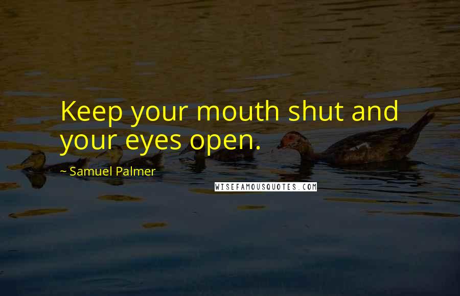 Samuel Palmer Quotes: Keep your mouth shut and your eyes open.