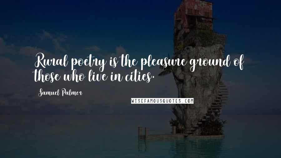 Samuel Palmer Quotes: Rural poetry is the pleasure ground of those who live in cities.