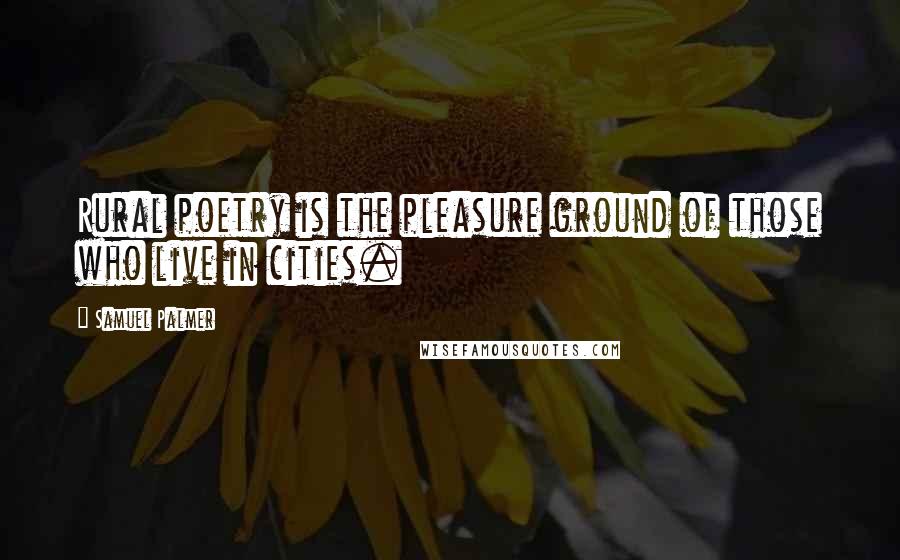 Samuel Palmer Quotes: Rural poetry is the pleasure ground of those who live in cities.