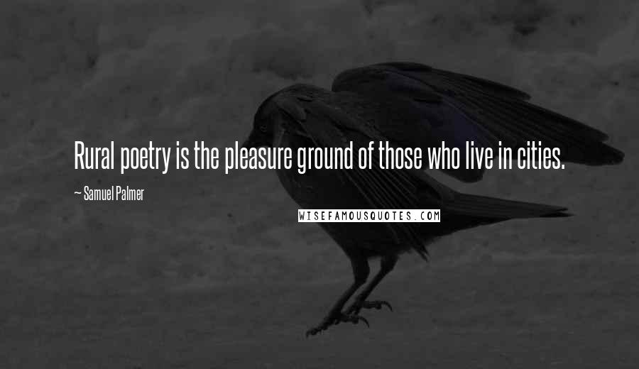 Samuel Palmer Quotes: Rural poetry is the pleasure ground of those who live in cities.