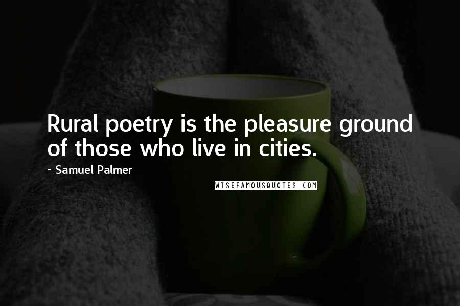 Samuel Palmer Quotes: Rural poetry is the pleasure ground of those who live in cities.