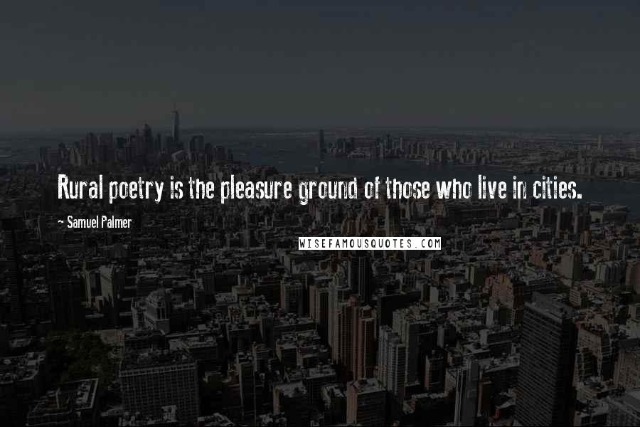 Samuel Palmer Quotes: Rural poetry is the pleasure ground of those who live in cities.