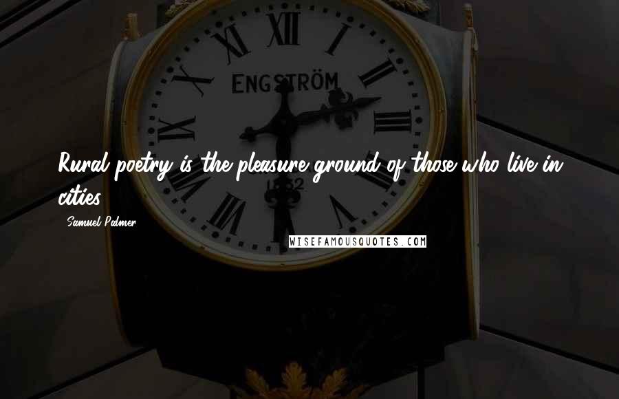 Samuel Palmer Quotes: Rural poetry is the pleasure ground of those who live in cities.