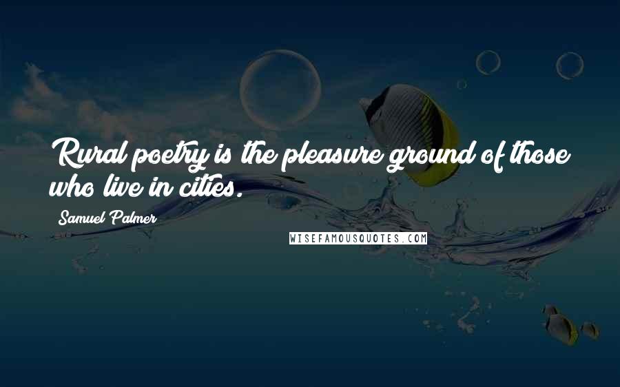 Samuel Palmer Quotes: Rural poetry is the pleasure ground of those who live in cities.